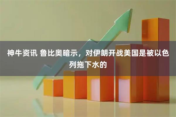 神牛资讯 鲁比奥暗示,对伊朗开战美国是被以色列拖下水的