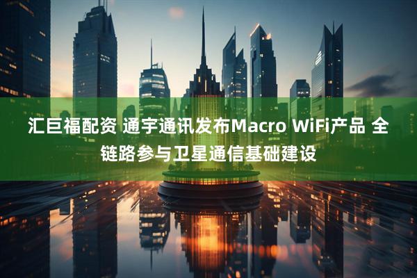汇巨福配资 通宇通讯发布Macro WiFi产品 全链路参与卫星通信基础建设