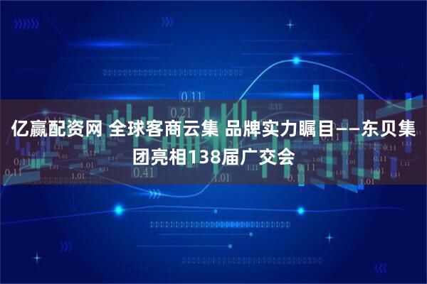 亿赢配资网 全球客商云集 品牌实力瞩目——东贝集团亮相138届广交会