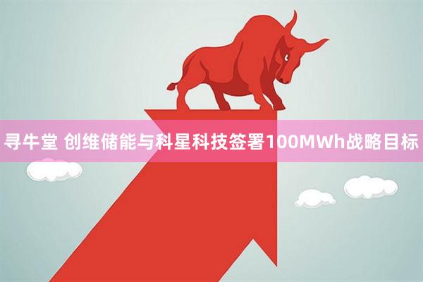 寻牛堂 创维储能与科星科技签署100MWh战略目标