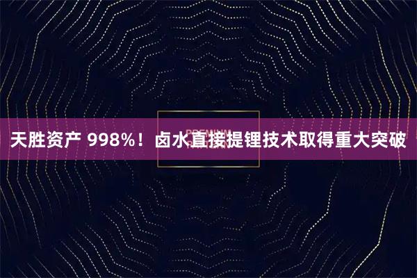 天胜资产 998%！卤水直接提锂技术取得重大突破