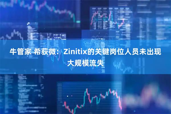 牛管家 希荻微：Zinitix的关键岗位人员未出现大规模流失