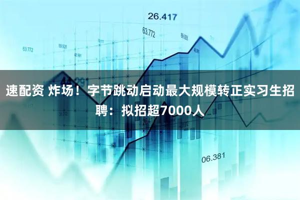 速配资 炸场！字节跳动启动最大规模转正实习生招聘：拟招超7000人