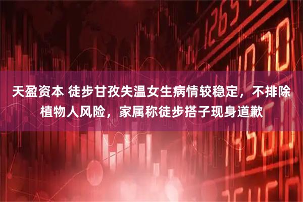 天盈资本 徒步甘孜失温女生病情较稳定，不排除植物人风险，家属称徒步搭子现身道歉