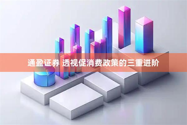 通盈证券 透视促消费政策的三重进阶