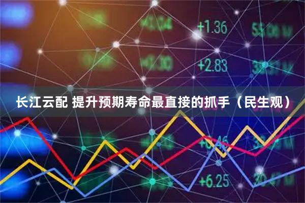 长江云配 提升预期寿命最直接的抓手（民生观）