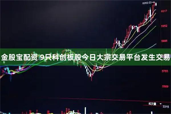 金股宝配资 9只科创板股今日大宗交易平台发生交易