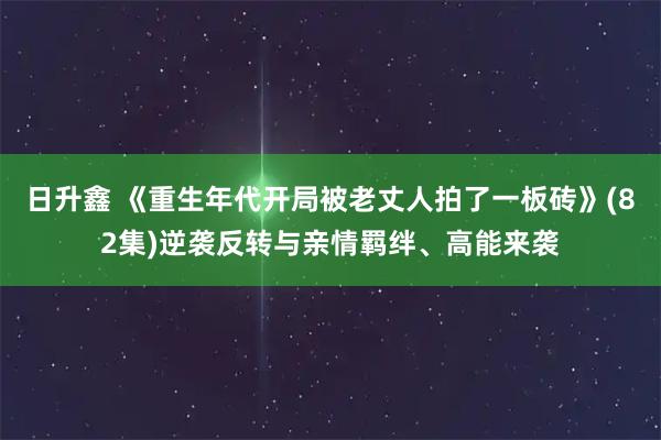 日升鑫 《重生年代开局被老丈人拍了一板砖》(82集)逆袭反转与亲情羁绊、高能来袭