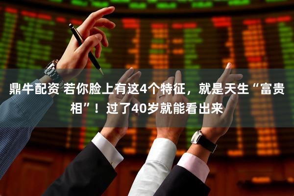 鼎牛配资 若你脸上有这4个特征，就是天生“富贵相”！过了40岁就能看出来