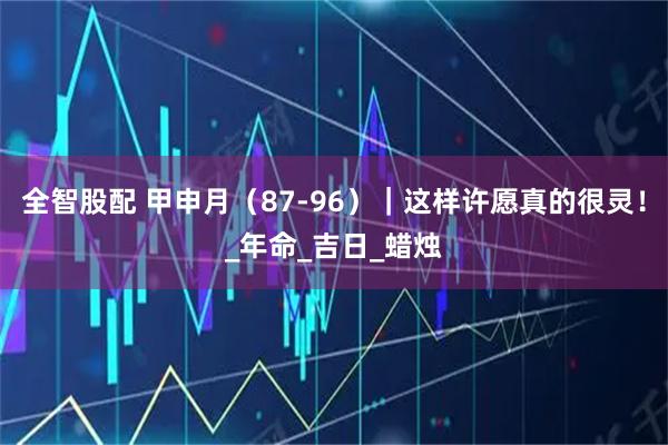 全智股配 甲申月（87-96）｜这样许愿真的很灵！_年命_吉日_蜡烛
