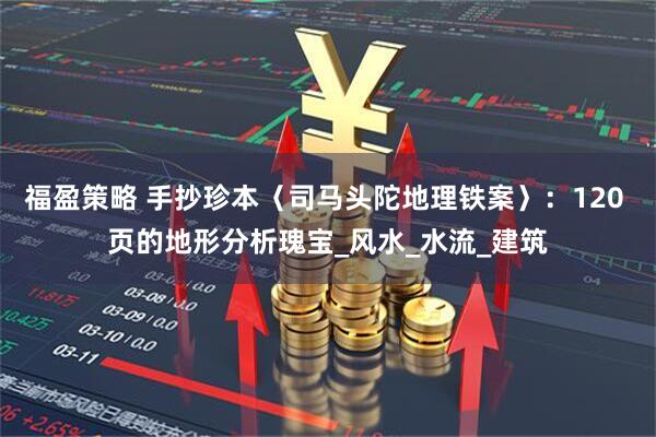 福盈策略 手抄珍本〈司马头陀地理铁案〉：120 页的地形分析瑰宝_风水_水流_建筑