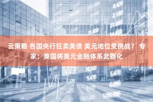 云策略 各国央行狂卖美债 美元地位受挑战？ 专家：美国将美元金融体系武器化