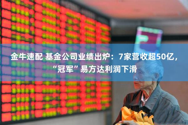 金牛速配 基金公司业绩出炉：7家营收超50亿，“冠军”易方达利润下滑
