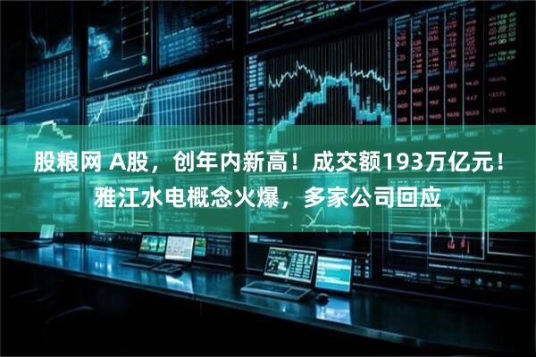 股粮网 A股，创年内新高！成交额193万亿元！雅江水电概念火爆，多家公司回应