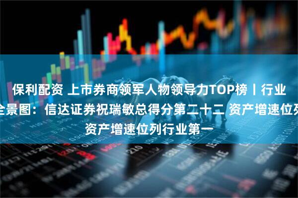 保利配资 上市券商领军人物领导力TOP榜丨行业数据评价全景图：信达证券祝瑞敏总得分第二十二 资产增速位列行业第一