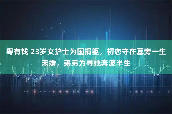粤有钱 23岁女护士为国捐躯，初恋守在墓旁一生未婚，弟弟为寻她奔波半生