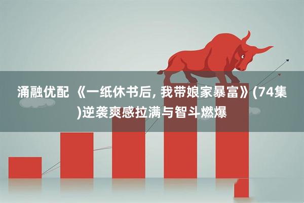 涌融优配 《一纸休书后, 我带娘家暴富》(74集)逆袭爽感拉满与智斗燃爆