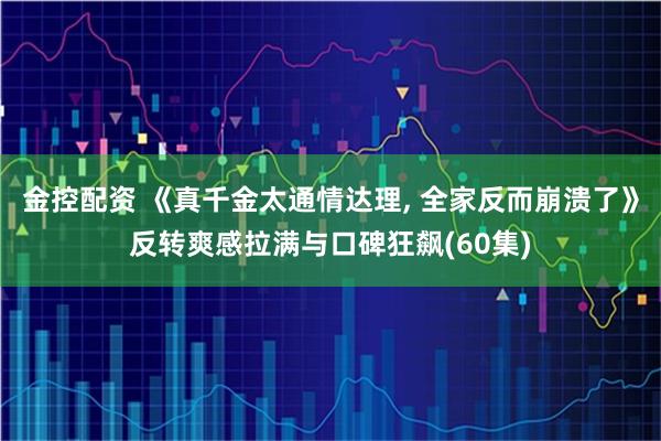 金控配资 《真千金太通情达理, 全家反而崩溃了》反转爽感拉满与口碑狂飙(60集)