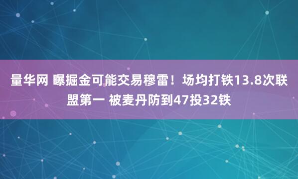 量华网 曝掘金可能交易穆雷！场均打铁13.8次联盟第一 被麦丹防到47投32铁