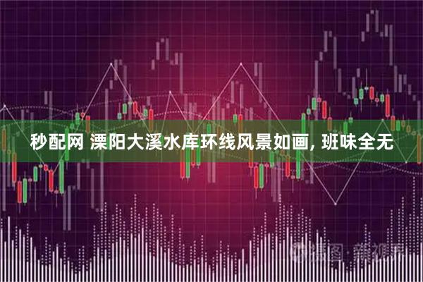 秒配网 溧阳大溪水库环线风景如画, 班味全无