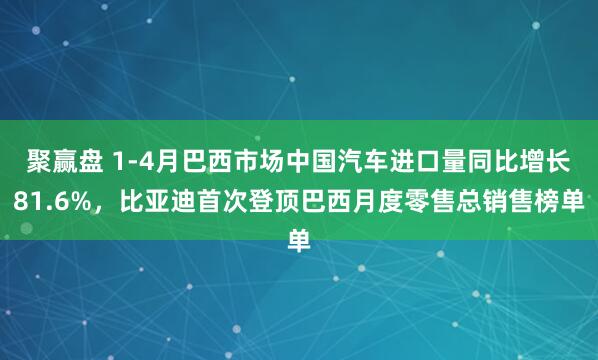 聚赢盘 1-4月巴西市场中国汽车进口量同比增长81.6%，比亚迪首次登顶巴西月度零售总销售榜单