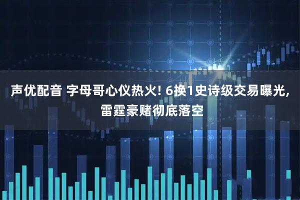 声优配音 字母哥心仪热火! 6换1史诗级交易曝光, 雷霆豪赌彻底落空