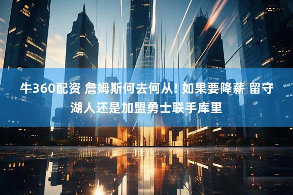 牛360配资 詹姆斯何去何从! 如果要降薪 留守湖人还是加盟勇士联手库里
