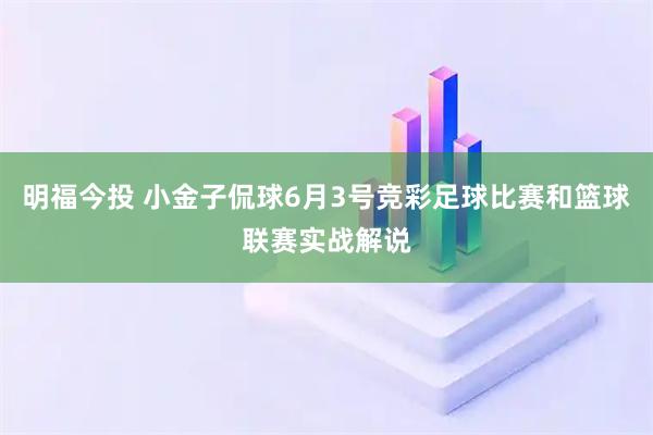 明福今投 小金子侃球6月3号竞彩足球比赛和篮球联赛实战解说
