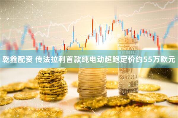 乾鑫配资 传法拉利首款纯电动超跑定价约55万欧元