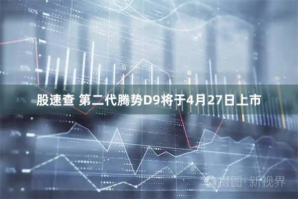 股速查 第二代腾势D9将于4月27日上市