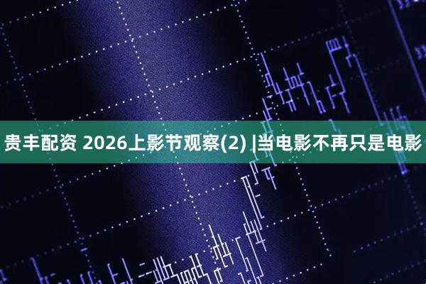 贵丰配资 2026上影节观察(2) |当电影不再只是电影