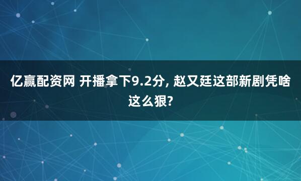 亿赢配资网 开播拿下9.2分, 赵又廷这部新剧凭啥这么狠?