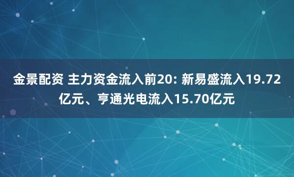金景配资 主力资金流入前20: 新易盛流入19.72亿元、亨通光电流入15.70亿元