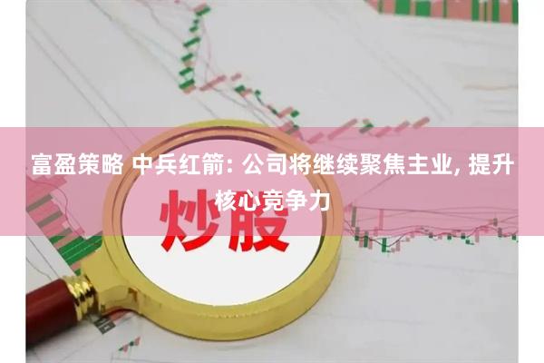 富盈策略 中兵红箭: 公司将继续聚焦主业, 提升核心竞争力