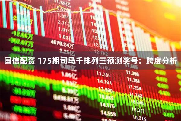 国信配资 175期司马千排列三预测奖号：跨度分析