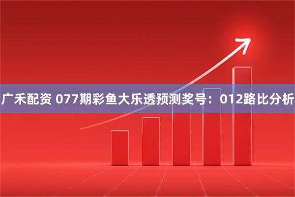 广禾配资 077期彩鱼大乐透预测奖号：012路比分析