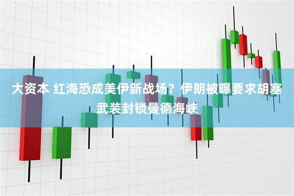 大资本 红海恐成美伊新战场？伊朗被曝要求胡塞武装封锁曼德海峡