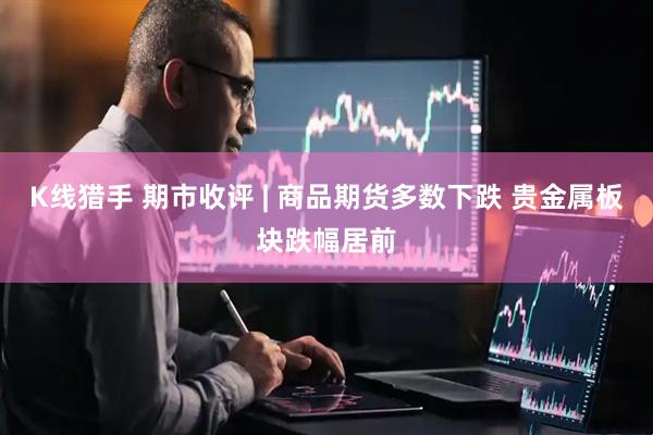 K线猎手 期市收评 | 商品期货多数下跌 贵金属板块跌幅居前