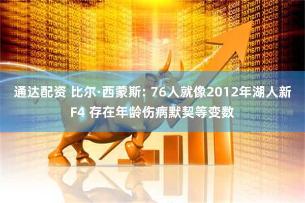 通达配资 比尔·西蒙斯: 76人就像2012年湖人新F4 存在年龄伤病默契等变数