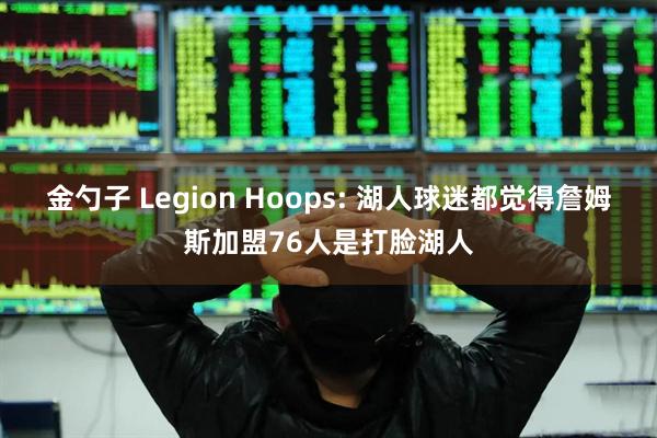 金勺子 Legion Hoops: 湖人球迷都觉得詹姆斯加盟76人是打脸湖人