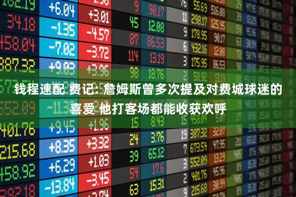 钱程速配 费记: 詹姆斯曾多次提及对费城球迷的喜爱 他打客场都能收获欢呼