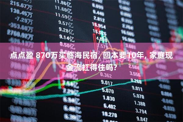 点点盈 870万买临海民宿, 回本要10年, 家庭现金流扛得住吗?